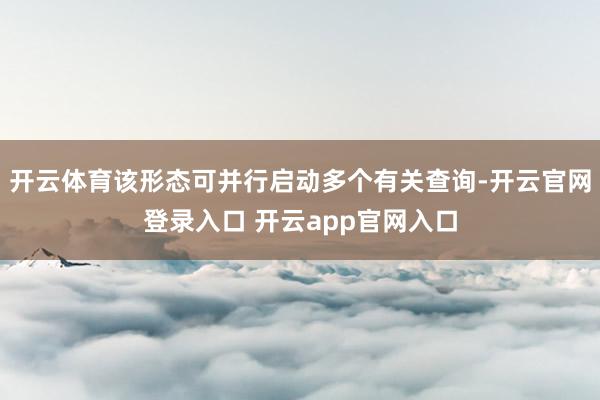 开云体育该形态可并行启动多个有关查询-开云官网登录入口 开云app官网入口