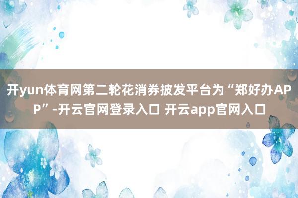开yun体育网第二轮花消券披发平台为“郑好办APP”-开云官网登录入口 开云app官网入口