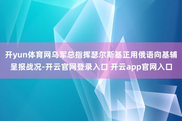 开yun体育网乌军总指挥瑟尔斯基正用俄语向基辅呈报战况-开云官网登录入口 开云app官网入口