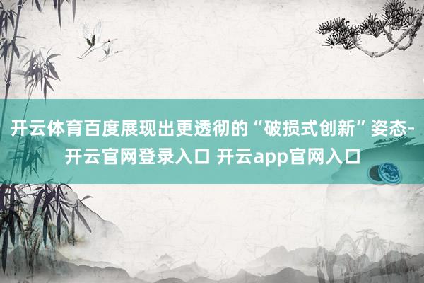 开云体育百度展现出更透彻的“破损式创新”姿态-开云官网登录入口 开云app官网入口