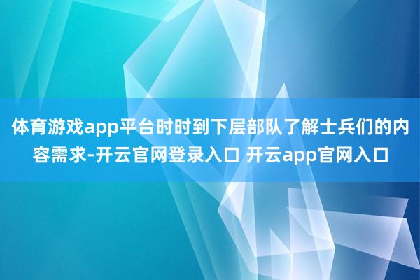 体育游戏app平台时时到下层部队了解士兵们的内容需求-开云官网登录入口 开云app官网入口
