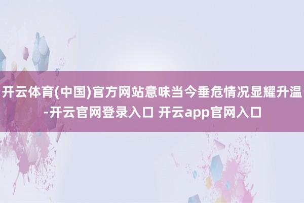 开云体育(中国)官方网站意味当今垂危情况显耀升温-开云官网登录入口 开云app官网入口