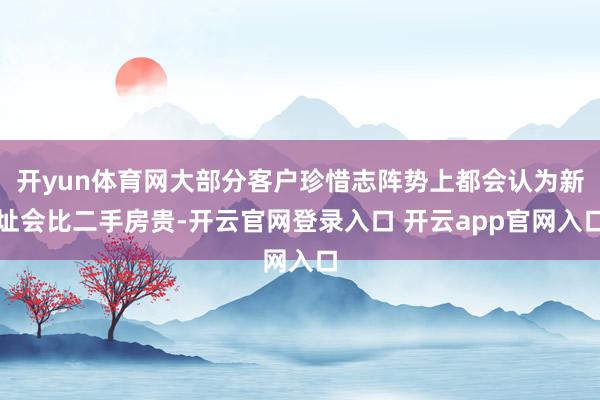 开yun体育网大部分客户珍惜志阵势上都会认为新址会比二手房贵-开云官网登录入口 开云app官网入口