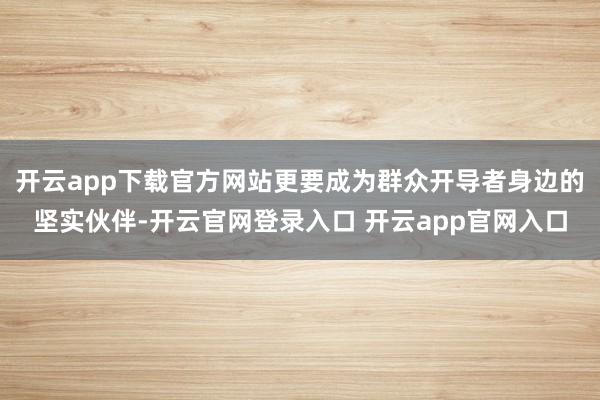 开云app下载官方网站更要成为群众开导者身边的坚实伙伴-开云官网登录入口 开云app官网入口