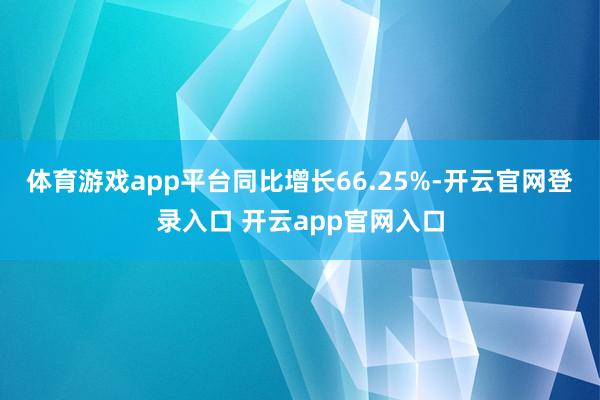 体育游戏app平台同比增长66.25%-开云官网登录入口 开云app官网入口