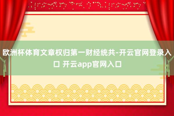欧洲杯体育文章权归第一财经统共-开云官网登录入口 开云app官网入口