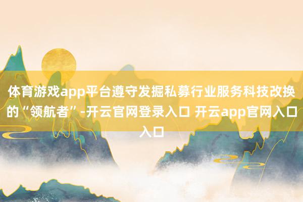 体育游戏app平台遵守发掘私募行业服务科技改换的“领航者”-开云官网登录入口 开云app官网入口