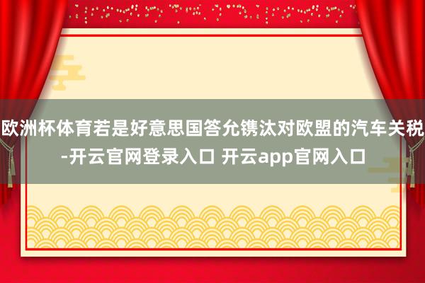 欧洲杯体育若是好意思国答允镌汰对欧盟的汽车关税-开云官网登录入口 开云app官网入口