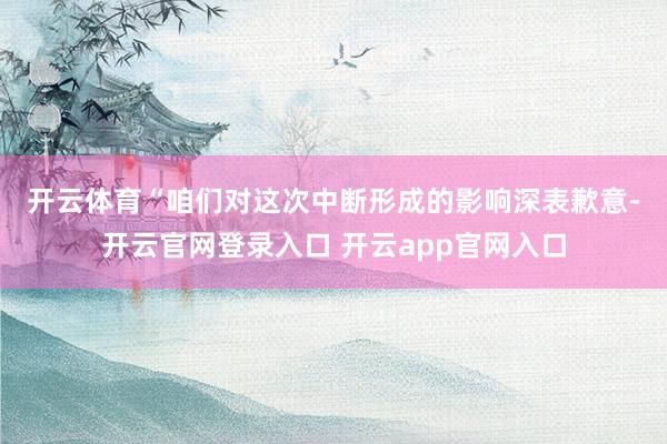 开云体育  “咱们对这次中断形成的影响深表歉意-开云官网登录入口 开云app官网入口