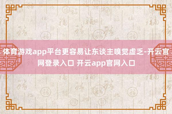 体育游戏app平台更容易让东谈主嗅觉虚乏-开云官网登录入口 开云app官网入口