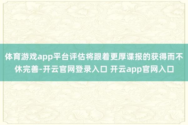 体育游戏app平台评估将跟着更厚谍报的获得而不休完善-开云官网登录入口 开云app官网入口