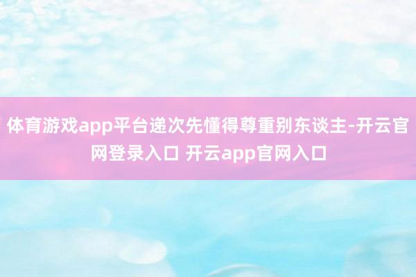 体育游戏app平台递次先懂得尊重别东谈主-开云官网登录入口 开云app官网入口