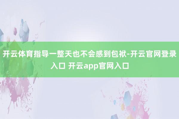 开云体育指导一整天也不会感到包袱-开云官网登录入口 开云app官网入口