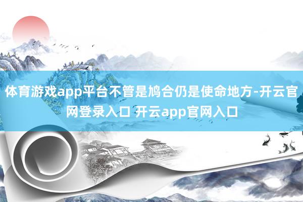 体育游戏app平台不管是鸠合仍是使命地方-开云官网登录入口 开云app官网入口