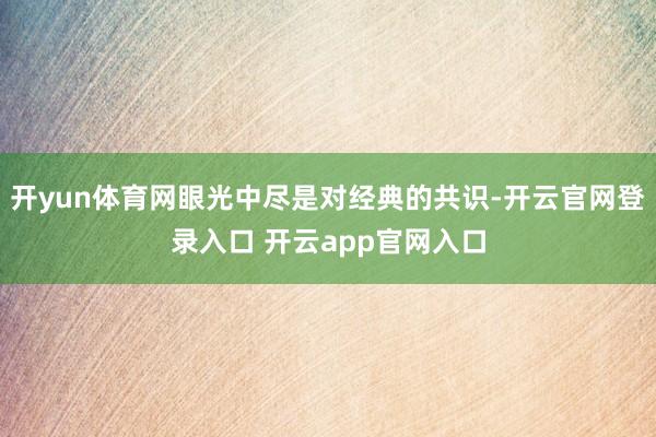 开yun体育网眼光中尽是对经典的共识-开云官网登录入口 开云app官网入口