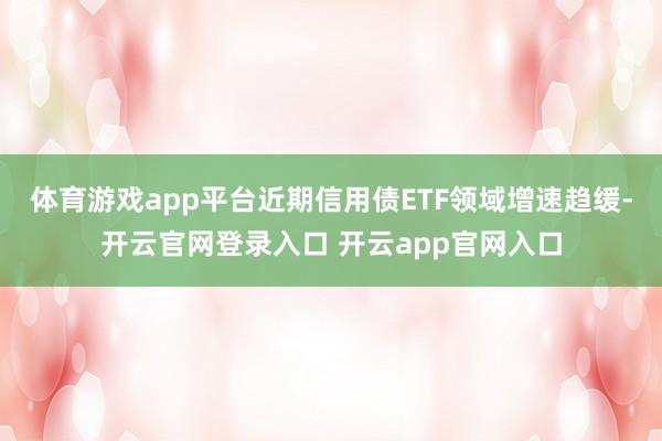 体育游戏app平台近期信用债ETF领域增速趋缓-开云官网登录入口 开云app官网入口