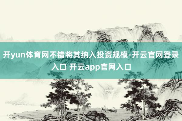 开yun体育网不错将其纳入投资规模-开云官网登录入口 开云app官网入口