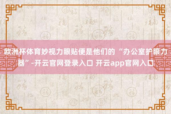 欧洲杯体育妙视力眼贴便是他们的 “办公室护眼力器”-开云官网登录入口 开云app官网入口
