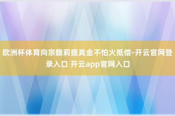 欧洲杯体育向宗馥莉提真金不怕火抵偿-开云官网登录入口 开云app官网入口
