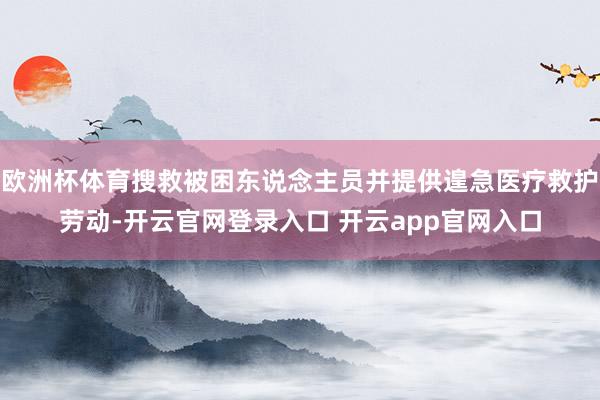 欧洲杯体育搜救被困东说念主员并提供遑急医疗救护劳动-开云官网登录入口 开云app官网入口