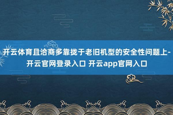 开云体育且洽商多靠拢于老旧机型的安全性问题上-开云官网登录入口 开云app官网入口