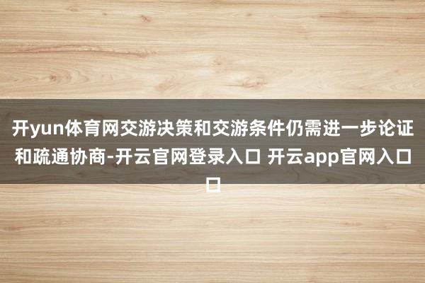 开yun体育网交游决策和交游条件仍需进一步论证和疏通协商-开云官网登录入口 开云app官网入口