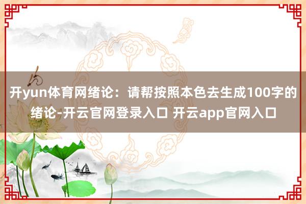 开yun体育网绪论:请帮按照本色去生成100字的绪论-开云官网登录入口 开云app官网入口