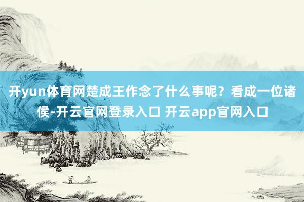 开yun体育网楚成王作念了什么事呢？看成一位诸侯-开云官网登录入口 开云app官网入口