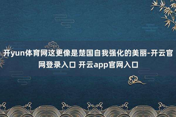 开yun体育网这更像是楚国自我强化的美丽-开云官网登录入口 开云app官网入口