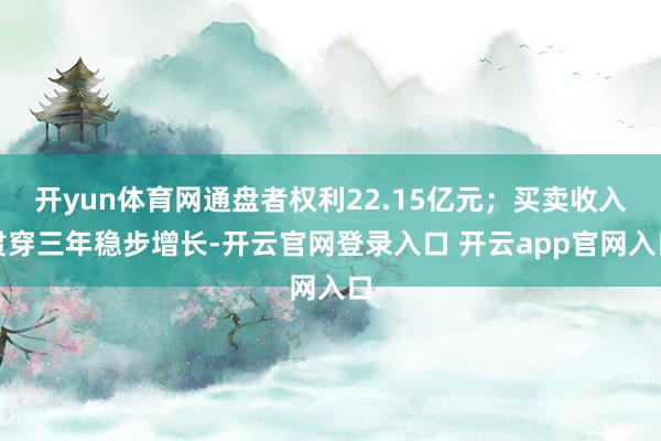 开yun体育网通盘者权利22.15亿元;买卖收入贯穿三年稳步增长-开云官网登录入口 开云app官网入口