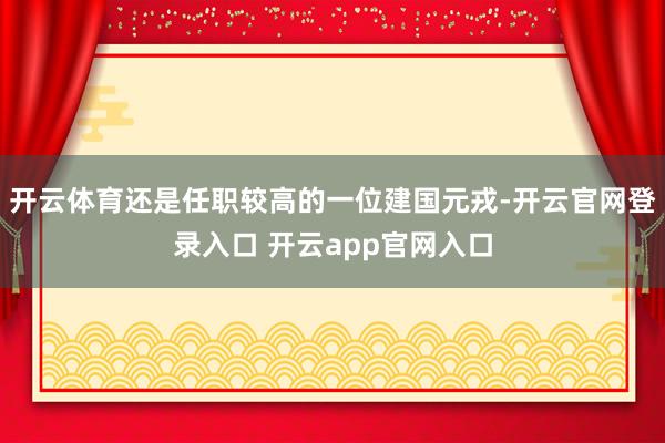 开云体育还是任职较高的一位建国元戎-开云官网登录入口 开云app官网入口