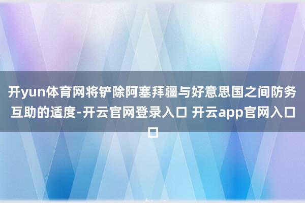 开yun体育网将铲除阿塞拜疆与好意思国之间防务互助的适度-开云官网登录入口 开云app官网入口