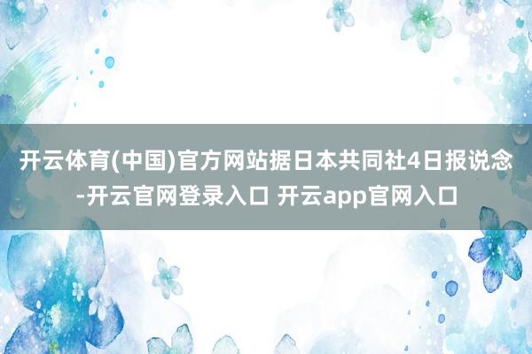 开云体育(中国)官方网站  据日本共同社4日报说念-开云官网登录入口 开云app官网入口