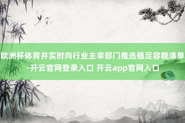 欧洲杯体育并实时向行业主宰部门推选插足容貌清单-开云官网登录入口 开云app官网入口