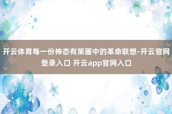 开云体育每一份神态有策画中的革命联想-开云官网登录入口 开云app官网入口