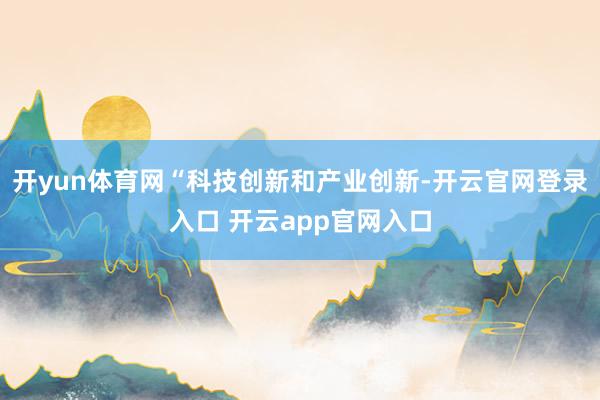 开yun体育网“科技创新和产业创新-开云官网登录入口 开云app官网入口