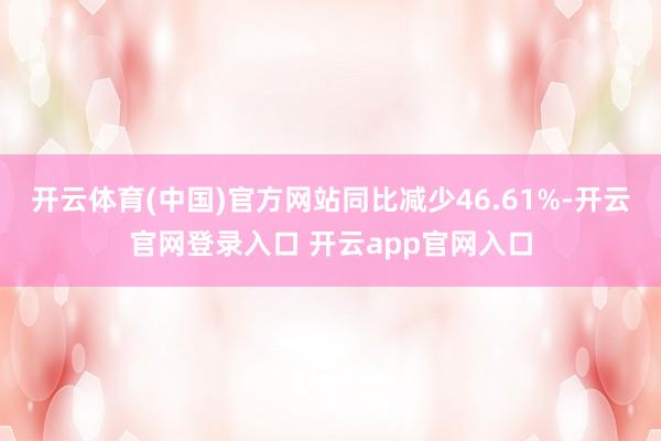 开云体育(中国)官方网站同比减少46.61%-开云官网登录入口 开云app官网入口