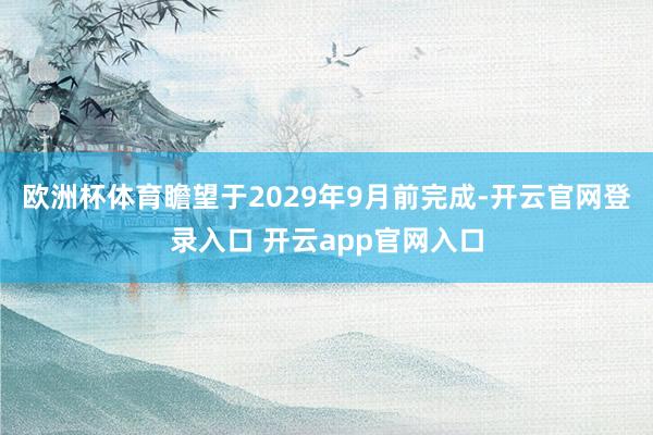 欧洲杯体育瞻望于2029年9月前完成-开云官网登录入口 开云app官网入口