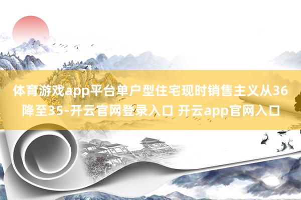 体育游戏app平台　　单户型住宅现时销售主义从36降至35-开云官网登录入口 开云app官网入口