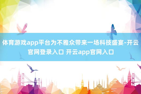 体育游戏app平台为不雅众带来一场科技盛宴-开云官网登录入口 开云app官网入口