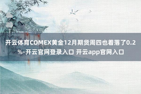 开云体育COMEX黄金12月期货周四也着落了0.2%-开云官网登录入口 开云app官网入口