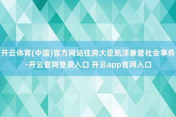 开云体育(中国)官方网站住房大臣凯泽兼管社会事务-开云官网登录入口 开云app官网入口