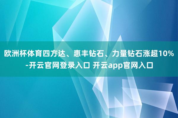 欧洲杯体育四方达、惠丰钻石、力量钻石涨超10%-开云官网登录入口 开云app官网入口