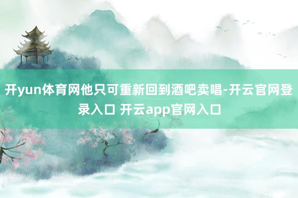 开yun体育网他只可重新回到酒吧卖唱-开云官网登录入口 开云app官网入口
