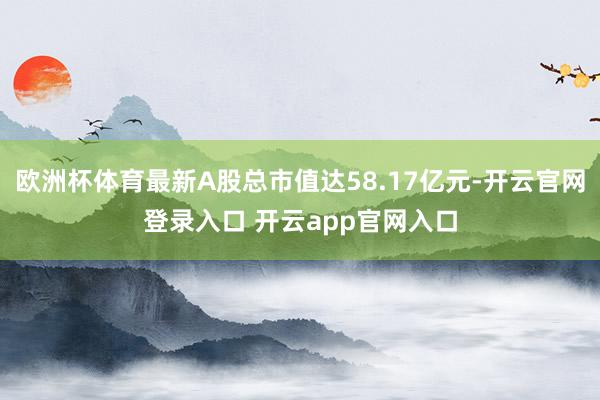 欧洲杯体育最新A股总市值达58.17亿元-开云官网登录入口 开云app官网入口