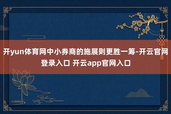 开yun体育网中小券商的施展则更胜一筹-开云官网登录入口 开云app官网入口