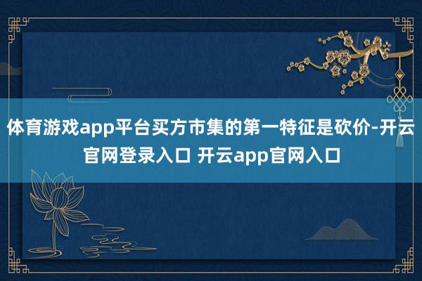 体育游戏app平台买方市集的第一特征是砍价-开云官网登录入口 开云app官网入口