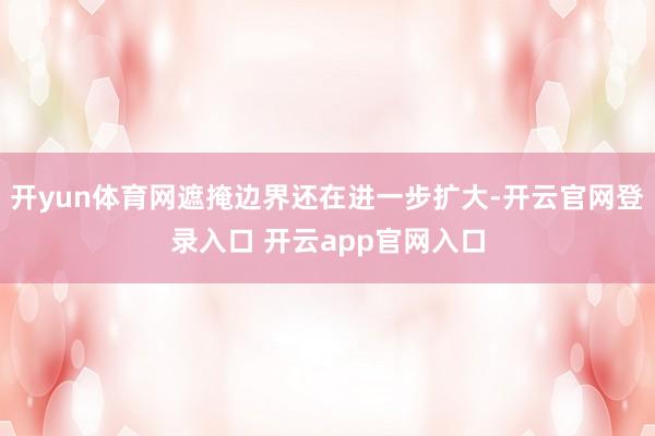 开yun体育网遮掩边界还在进一步扩大-开云官网登录入口 开云app官网入口