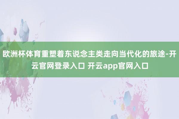 欧洲杯体育重塑着东说念主类走向当代化的旅途-开云官网登录入口 开云app官网入口