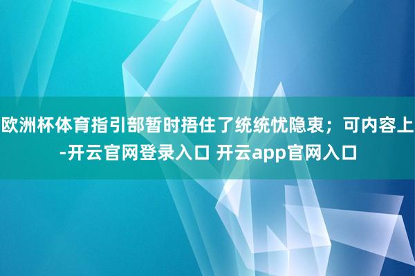 欧洲杯体育指引部暂时捂住了统统忧隐衷；可内容上-开云官网登录入口 开云app官网入口